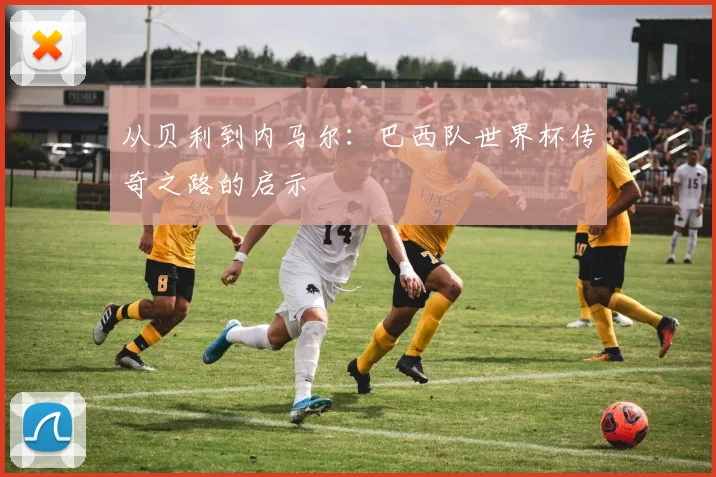 从贝利到内马尔：巴西队世界杯传奇之路的启示