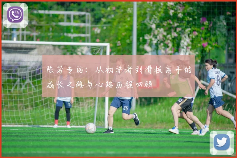 陈芳专访：从初学者到滑板高手的成长之路与心路历程回顾