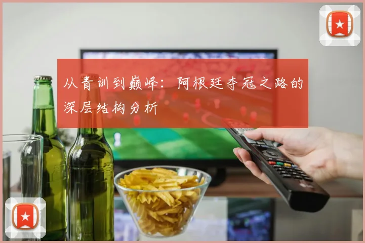 从青训到巅峰：阿根廷夺冠之路的深层结构分析