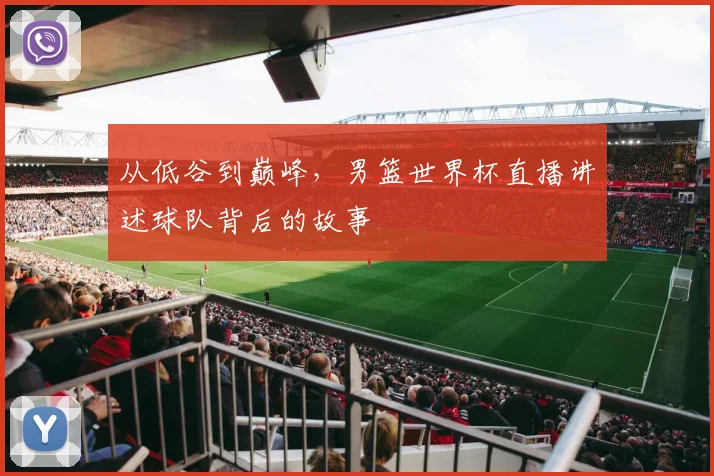 从低谷到巅峰，男篮世界杯直播讲述球队背后的故事