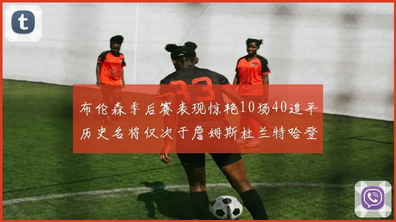 布伦森季后赛表现惊艳10场40追平历史名将仅次于詹姆斯杜兰特哈登